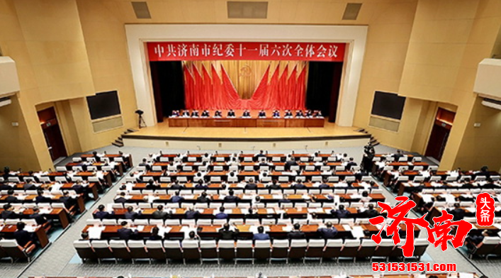 济南市第十一届纪律检查委员会第六次全体会议 推动全面从严治党向纵深发展